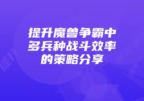 提升魔兽争霸中多兵种战斗效率的策略分享