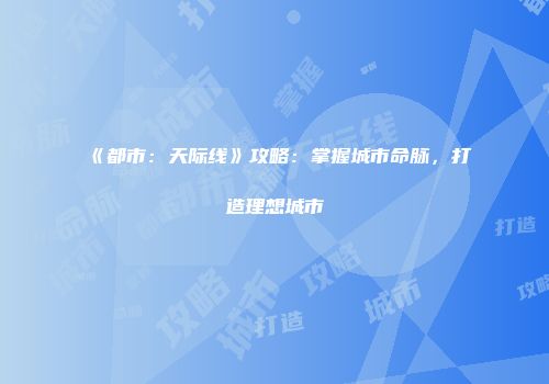 《都市：天际线》攻略：掌握城市命脉，打造理想城市
