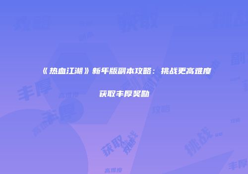 《热血江湖》新年版副本攻略：挑战更高难度获取丰厚奖励