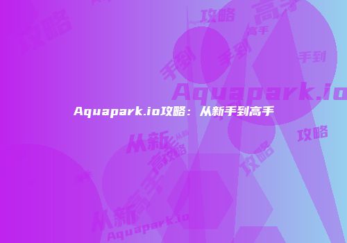 Aquapark.io攻略：从新手到高手