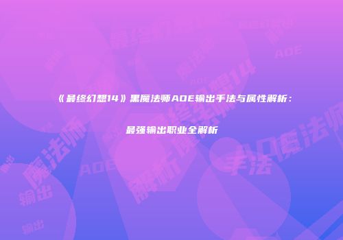 《最终幻想14》黑魔法师AOE输出手法与属性解析：最强输出职业全解析