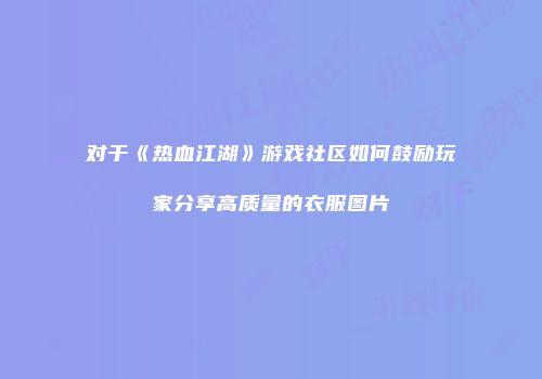 对于《热血江湖》游戏社区如何鼓励玩家分享高质量的衣服图片