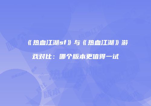 《热血江湖sf》与《热血江湖》游戏对比：哪个版本更值得一试
