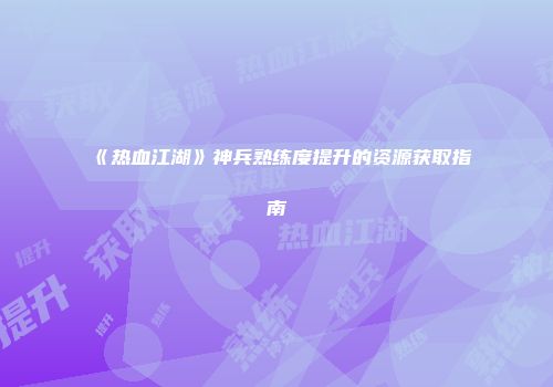 《热血江湖》神兵熟练度提升的资源获取指南