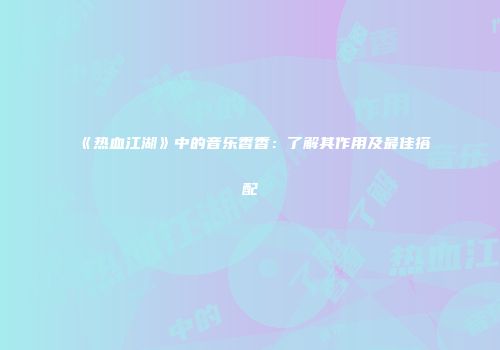 《热血江湖》中的音乐香香：了解其作用及最佳搭配