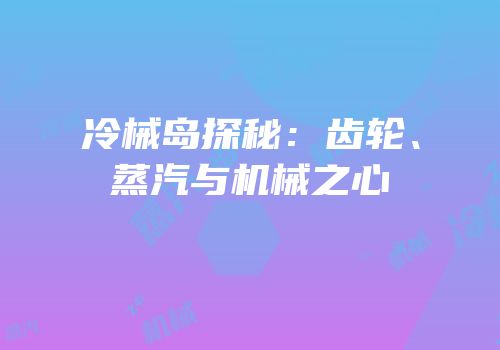 冷械岛探秘：齿轮、蒸汽与机械之心