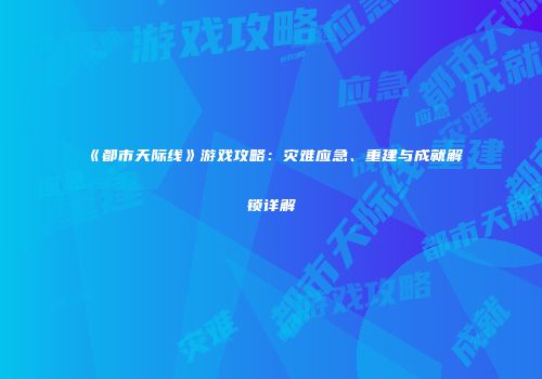 《都市天际线》游戏攻略：灾难应急、重建与成就解锁详解