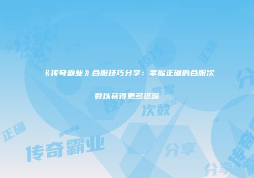 《传奇霸业》合服技巧分享：掌握正确的合服次数以获得更多资源