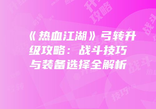 《热血江湖》弓转升级攻略：战斗技巧与装备选择全解析