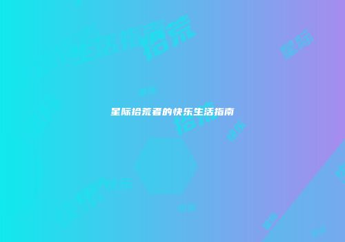 星际拾荒者的快乐生活指南