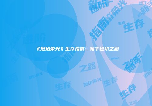 《烈焰荣光》生存指南：新手进阶之路