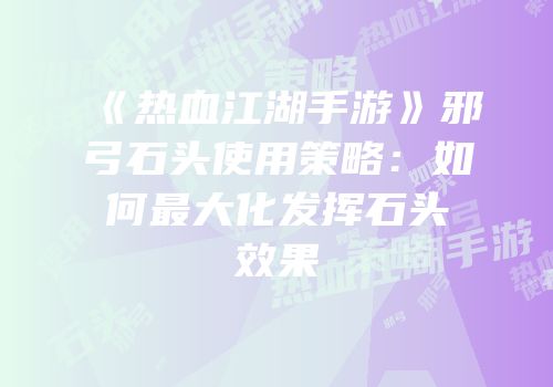 《热血江湖手游》邪弓石头使用策略：如何最大化发挥石头效果