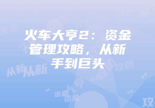 火车大亨2：资金管理攻略，从新手到巨头