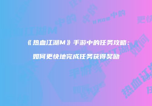 《热血江湖M》手游中的任务攻略：如何更快地完成任务获得奖励