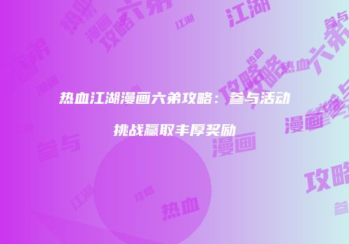 热血江湖漫画六弟攻略：参与活动挑战赢取丰厚奖励