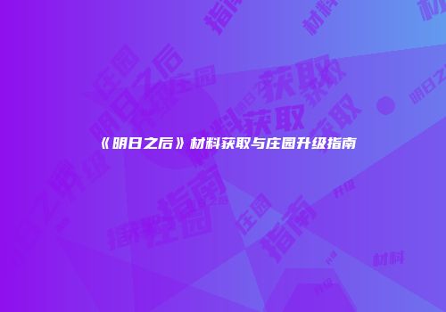 《明日之后》材料获取与庄园升级指南