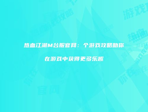热血江湖M台服官网：个游戏攻略助你在游戏中获得更多乐趣