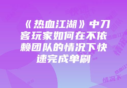 《热血江湖》中刀客玩家如何在不依赖团队的情况下快速完成单刷