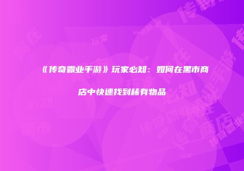 《传奇霸业手游》玩家必知：如何在黑市商店中快速找到稀有物品