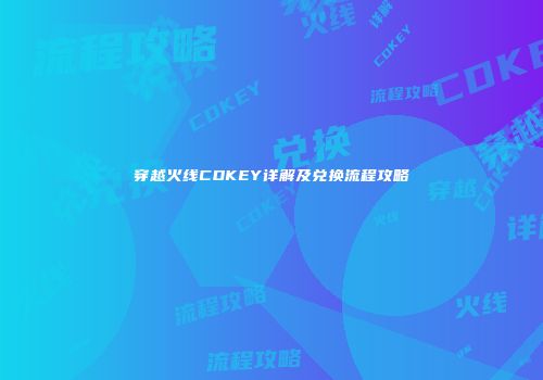 穿越火线CDKEY详解及兑换流程攻略