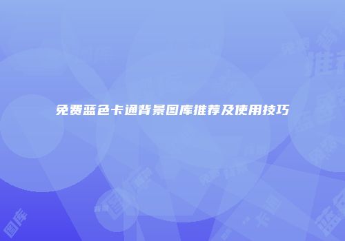 免费蓝色卡通背景图库推荐及使用技巧
