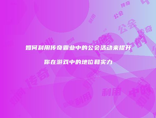 如何利用传奇霸业中的公会活动来提升你在游戏中的地位和实力