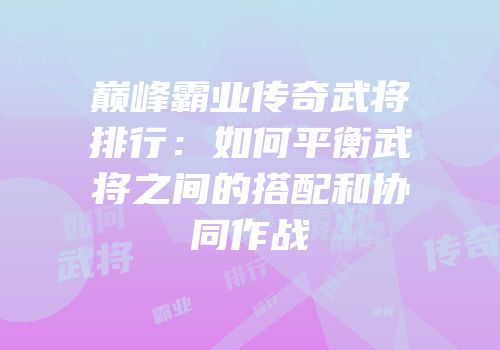 巅峰霸业传奇武将排行:如何平衡武将之间的搭配和协同作战