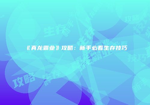《真龙霸业》攻略：新手必看生存技巧