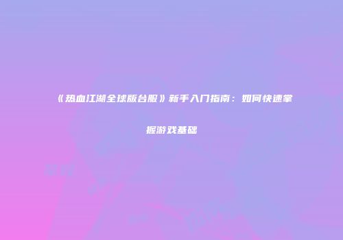 《热血江湖全球版台服》新手入门指南：如何快速掌握游戏基础