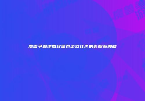 魔兽争霸地图容量对游戏社区的影响有哪些