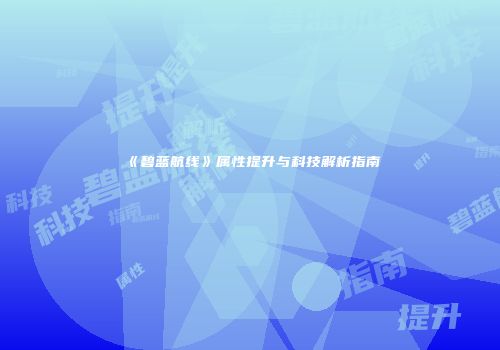 《碧蓝航线》属性提升与科技解析指南