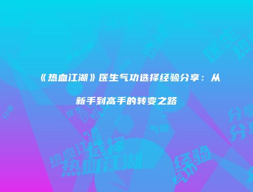 《热血江湖》医生气功选择经验分享：从新手到高手的转变之路