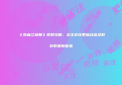 《热血江湖期》视频攻略：关注游戏更新动态及时获取最新信息