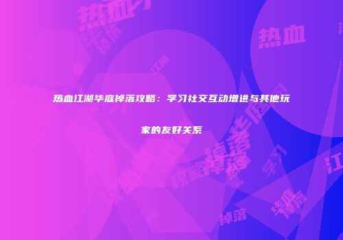 热血江湖华庭掉落攻略：学习社交互动增进与其他玩家的友好关系
