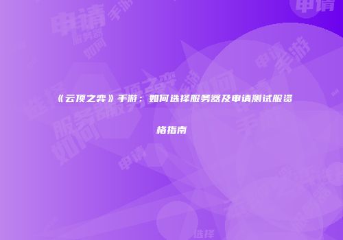 《云顶之弈》手游：如何选择服务器及申请测试服资格指南