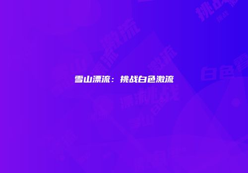 雪山漂流：挑战白色激流
