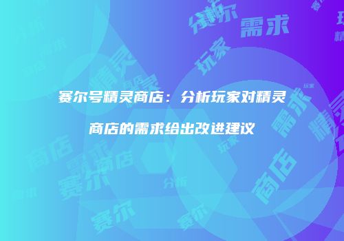 赛尔号精灵商店：分析玩家对精灵商店的需求给出改进建议