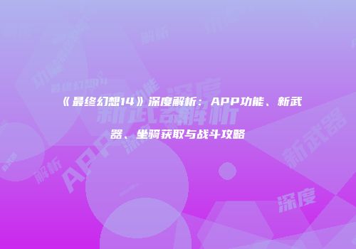 《最终幻想14》深度解析：APP功能、新武器、坐骑获取与战斗攻略