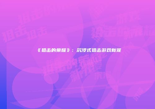《狙击的荣耀》：沉浸式狙击游戏新宠