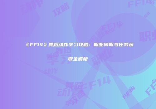 《FF14》舞蹈动作学习攻略：职业转职与任务获取全解析