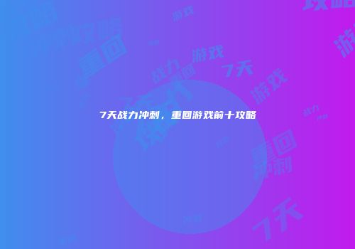 7天战力冲刺，重回游戏前十攻略