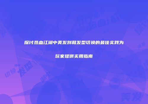 探讨热血江湖中美发剂和发型切换的最佳实践为玩家提供实用指南