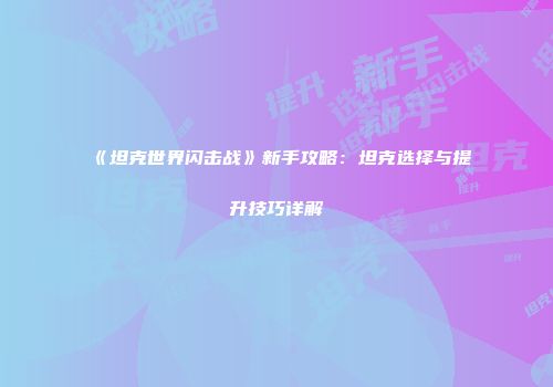《坦克世界闪击战》新手攻略：坦克选择与提升技巧详解