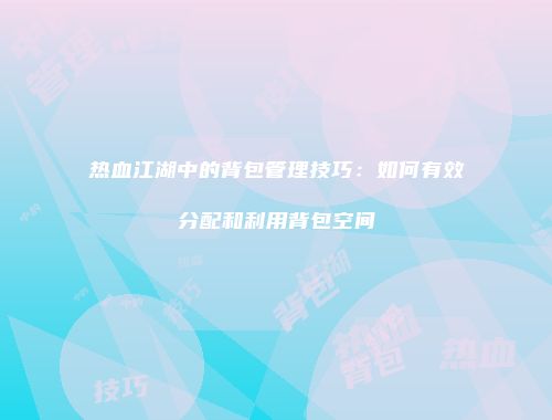 热血江湖中的背包管理技巧:如何有效分配和利用背包空间