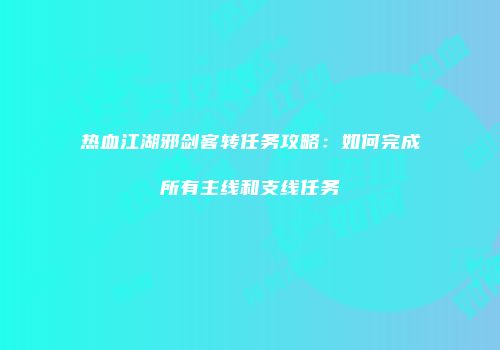 热血江湖邪剑客转任务攻略:如何完成所有主线和支线任务