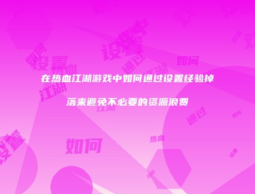 在热血江湖游戏中如何通过设置经验掉落来避免不必要的资源浪费