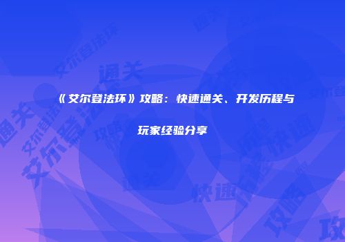 《艾尔登法环》攻略：快速通关、开发历程与玩家经验分享
