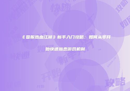 《国服热血江湖》新手入门攻略：如何从零开始快速熟悉游戏机制