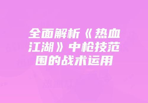 全面解析《热血江湖》中枪技范围的战术运用