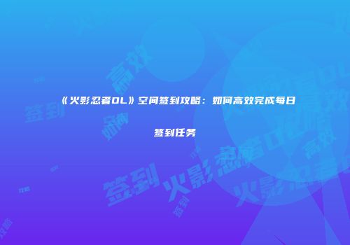 《火影忍者OL》空间签到攻略：如何高效完成每日签到任务